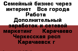Семейный бизнес через интернет - Все города Работа » Дополнительный заработок и сетевой маркетинг   . Карачаево-Черкесская респ.,Карачаевск г.